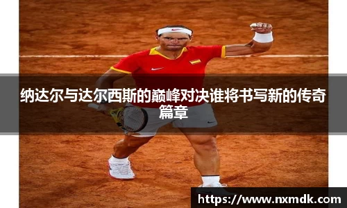 纳达尔与达尔西斯的巅峰对决谁将书写新的传奇篇章