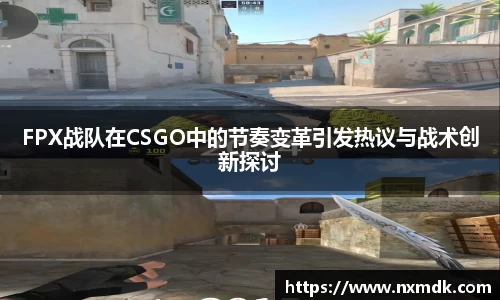 FPX战队在CSGO中的节奏变革引发热议与战术创新探讨